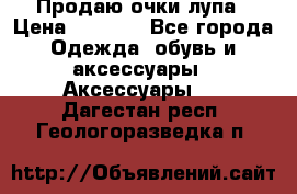 Продаю очки лупа › Цена ­ 2 500 - Все города Одежда, обувь и аксессуары » Аксессуары   . Дагестан респ.,Геологоразведка п.